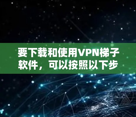 要下载和使用VPN梯子软件，可以按照以下步骤进行