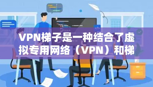 VPN梯子是一种结合了虚拟专用网络（VPN）和梯子网络技术的工具，旨在通过多次服务器跳转来提供更高的隐私保护和网络访问灵活性。以下是对VPN梯子的详细分析和使用方法