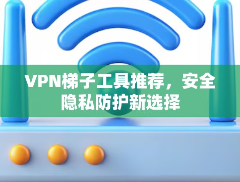 VPN梯子工具推荐,安全隐私防护新选择 VPN梯子工具推荐,安全隐私防护新选择