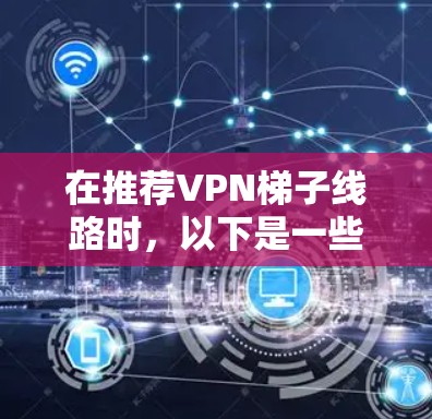 在推荐VPN梯子线路时,以下是一些关键点和步骤,帮助您根据需求选择最合适的方案 在推荐VPN梯子线路时,以下是一些关键点和步骤,帮助您根据需求选择最合适的方案