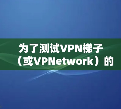 为了测试VPN梯子（或VPNetwork）的速度，以下是一步步的指南
