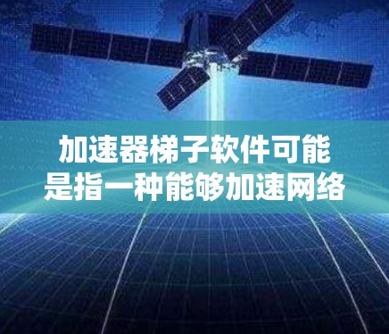 加速器梯子软件可能是指一种能够加速网络下载速度的工具，或者是特定类型的软件。以下是一些可能的解释和下载方法