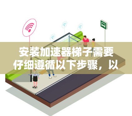 安装加速器梯子需要仔细遵循以下步骤，以确保安全和稳定。以下是详细的安装指南