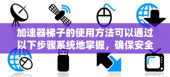 加速器梯子的使用方法可以通过以下步骤系统地掌握,确保安全和有效性 加速器梯子的使用方法可以通过以下步骤系统地掌握,确保安全和有效性