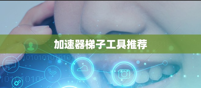 加速器梯子工具推荐 加速器梯子工具推荐