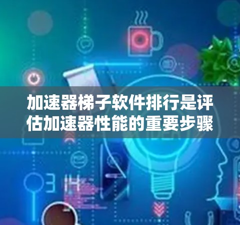 加速器梯子软件排行是评估加速器性能的重要步骤，涉及多个方面的考量和测试。以下是对该排行的详细分析
