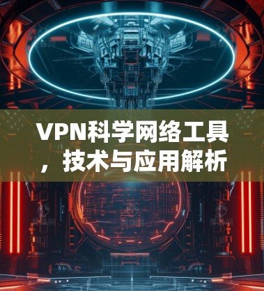 VPN科学网络工具,技术与应用解析 VPN科学网络工具,技术与应用解析