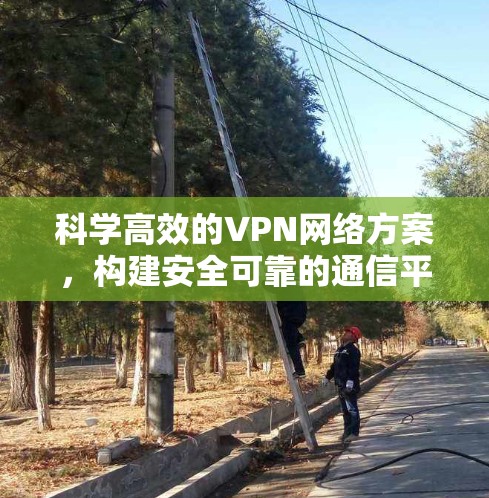 科学高效的VPN网络方案，构建安全可靠的通信平台