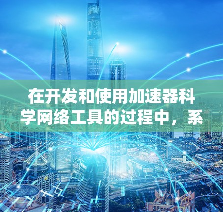 在开发和使用加速器科学网络工具的过程中，系统地进行需求分析和工具选择是关键。以下是一个有条理的步骤指南，帮助你有效地完成项目