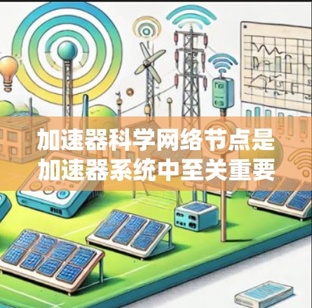 加速器科学网络节点是加速器系统中至关重要的组成部分，它们负责数据传输、控制信号传递和实时监控等关键功能。以下是对加速器科学网络节点的详细分析和总结