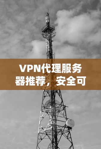 VPN代理服务器推荐，安全可靠的网络连接方案