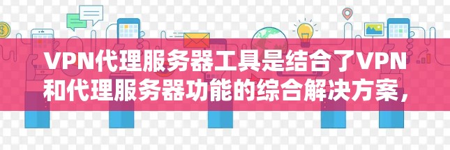 VPN代理服务器工具是结合了VPN和代理服务器功能的综合解决方案，旨在提供更全面的网络隐私保护和安全性。以下是对这些工具的详细分析和选择建议