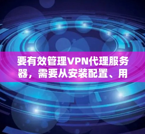 要有效管理VPN代理服务器，需要从安装配置、用户管理、安全性、监控等多个方面入手，确保服务器的稳定性和安全性。以下是一些详细的步骤和注意事项