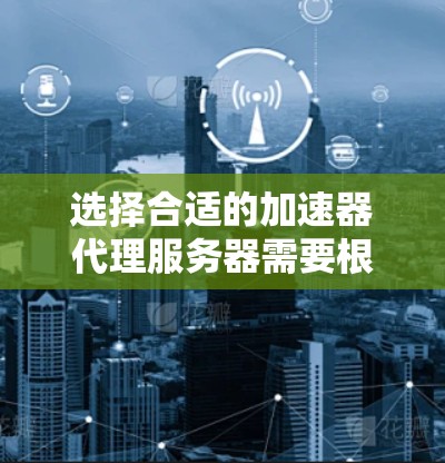 选择合适的加速器代理服务器需要根据具体需求来决定。以下是根据不同需求整理的建议