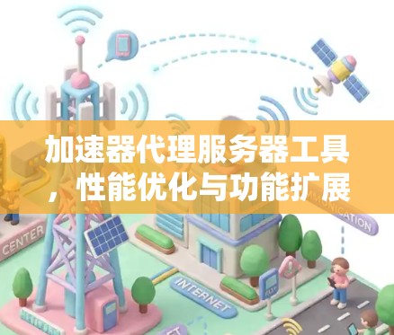 加速器代理服务器工具，性能优化与功能扩展