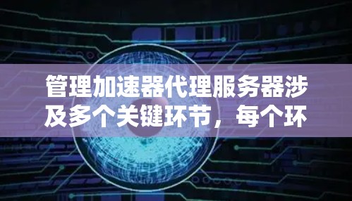 管理加速器代理服务器涉及多个关键环节,每个环节都需要仔细处理。以下是对这些环节的详细总结 管理加速器代理服务器涉及多个关键环节,每个环节都需要仔细处理。以下是对这些环节的详细总结