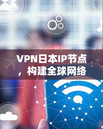VPN日本IP节点，构建全球网络的关键石