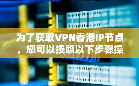 为了获取VPN香港IP节点，您可以按照以下步骤操作