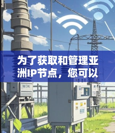 为了获取和管理亚洲IP节点，您可以按照以下步骤进行