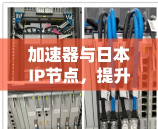 加速器与日本IP节点,提升国际联网效率的关键技术 加速器与日本IP节点,提升国际联网效率的关键技术