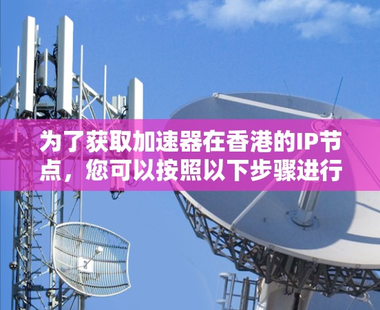 为了获取加速器在香港的IP节点,您可以按照以下步骤进行 为了获取加速器在香港的IP节点,您可以按照以下步骤进行
