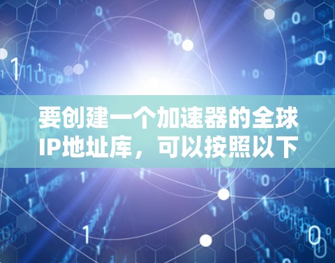 要创建一个加速器的全球IP地址库，可以按照以下步骤进行
