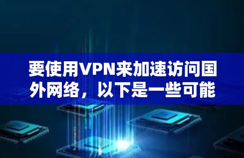 要使用VPN来加速访问国外网络，以下是一些可能的方法和建议