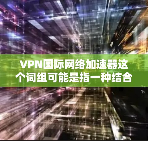 VPN国际网络加速器这个词组可能是指一种结合VPN（虚拟专用网络）和网络加速技术的解决方案，旨在为用户提供更高效、更安全的国际网络连接体验。以下是一些可能的解释和功能