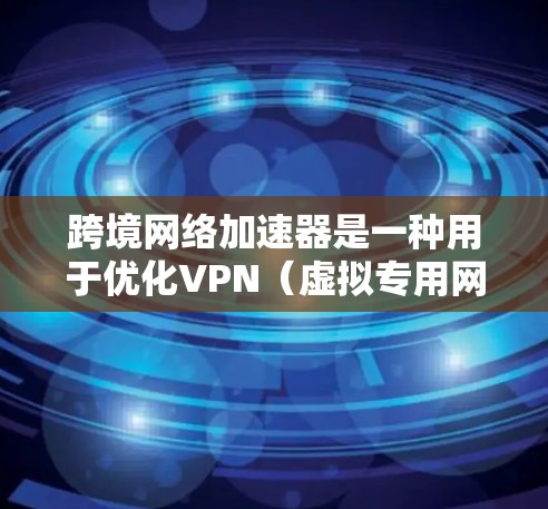 跨境网络加速器是一种用于优化VPN（虚拟专用网络）跨境数据传输的工具，旨在提高数据传输效率和安全性。以下是对跨境网络加速器的详细分析