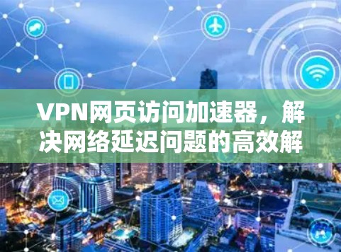 VPN网页访问加速器，解决网络延迟问题的高效解决方案