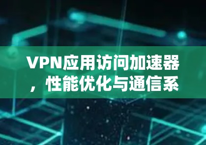 VPN应用访问加速器,性能优化与通信系统的无缝融合 VPN应用访问加速器,性能优化与通信系统的无缝融合