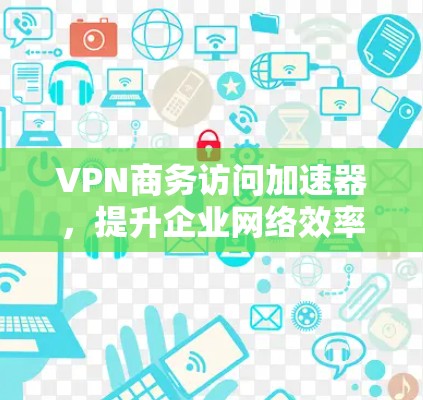 VPN商务访问加速器，提升企业网络效率的秘密武器