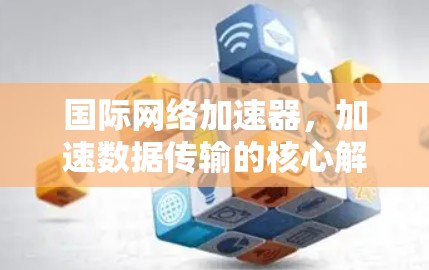 国际网络加速器，加速数据传输的核心解决方案