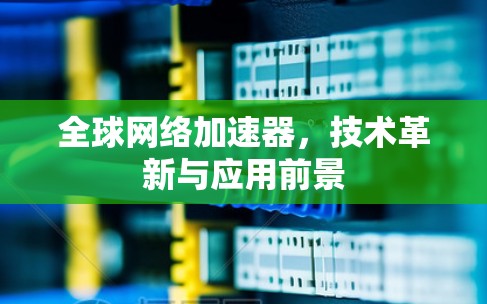 全球网络加速器，技术革新与应用前景
