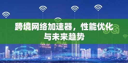 跨境网络加速器，性能优化与未来趋势