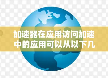 加速器在应用访问加速中的应用可以从以下几个方面进行详细阐述