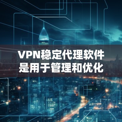 VPN稳定代理软件是用于管理和优化VPN连接的工具，确保连接的稳定性和安全性。以下是关于VPN稳定代理软件的详细解释