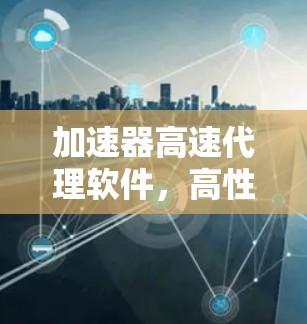 加速器高速代理软件,高性能通信解决方案 加速器高速代理软件,高性能通信解决方案