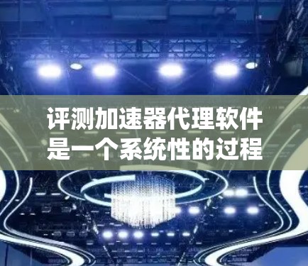 评测加速器代理软件是一个系统性的过程，需要从多个维度进行全面考察。以下是一个结构化的评估框架，帮助您全面了解和选择合适的加速器代理软件