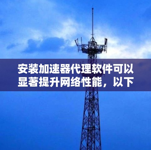 安装加速器代理软件可以显著提升网络性能,以下是分步指南,帮助您顺利完成安装和配置 安装加速器代理软件可以显著提升网络性能,以下是分步指南,帮助您顺利完成安装和配置