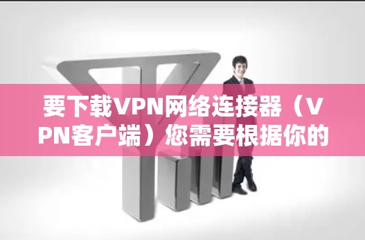 要下载VPN网络连接器（VPN客户端）您需要根据你的需求选择合适的VPN服务提供商，并下载其对应的客户端软件。以下是一些常见的VPN服务提供商和下载方法