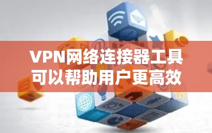 VPN网络连接器工具可以帮助用户更高效地管理和配置VPN网络，确保连接的安全和稳定。以下是一些常用的VPN网络连接器工具