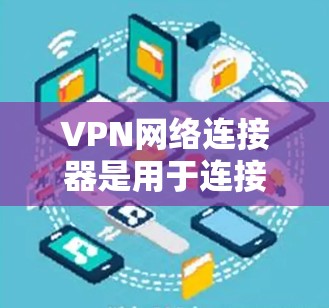 VPN网络连接器是用于连接到VPN服务器并为你提供安全、匿名的互联网访问的工具。根据你的需求，以下是一些推荐的VPN网络连接器