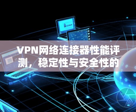 VPN网络连接器性能评测,稳定性与安全性的双重保障 VPN网络连接器性能评测,稳定性与安全性的双重保障