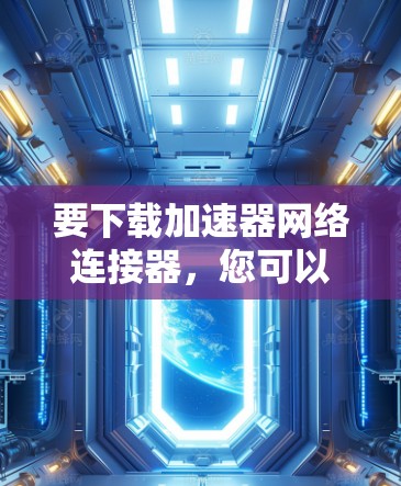 要下载加速器网络连接器，您可以按照以下步骤操作