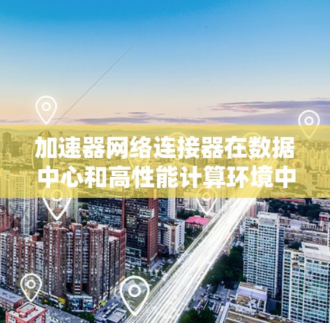 加速器网络连接器在数据中心和高性能计算环境中发挥着重要作用。以下是根据性能、功耗、物理连接和应用场景等因素对这些连接器的排行