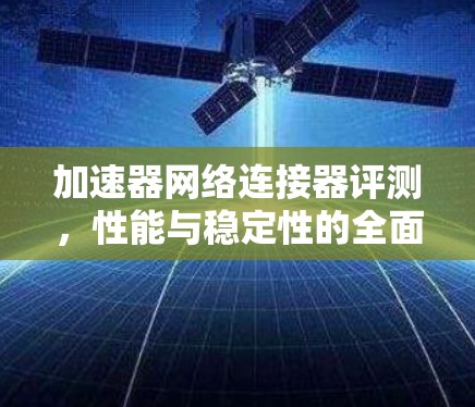 加速器网络连接器评测，性能与稳定性的全面分析
