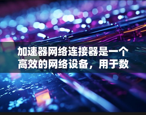 加速器网络连接器是一个高效的网络设备，用于数据中心中的网络流量管理。以下是详细的步骤指南，帮助您理解并有效使用加速器网络连接器