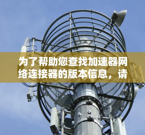 为了帮助您查找加速器网络连接器的版本信息，请按照以下步骤操作