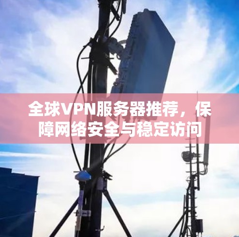 全球VPN服务器推荐，保障网络安全与稳定访问